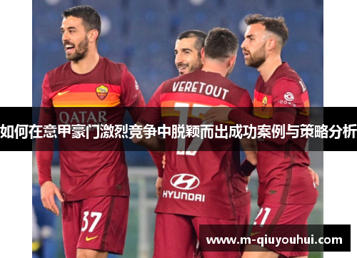 如何在意甲豪门激烈竞争中脱颖而出成功案例与策略分析