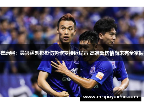 崔康熙：吴兴涵刘彬彬伤势恢复接近尾声 高准翼伤情尚未完全掌握
