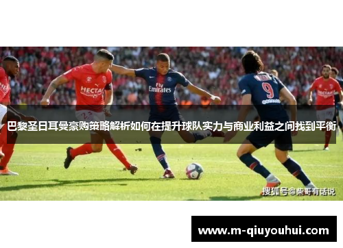 巴黎圣日耳曼豪购策略解析如何在提升球队实力与商业利益之间找到平衡