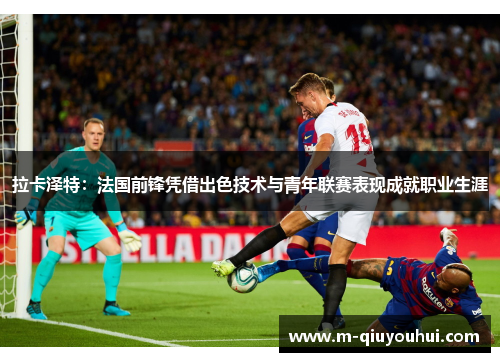 拉卡泽特：法国前锋凭借出色技术与青年联赛表现成就职业生涯