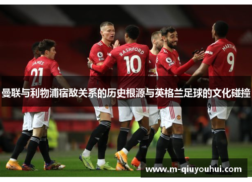 曼联与利物浦宿敌关系的历史根源与英格兰足球的文化碰撞