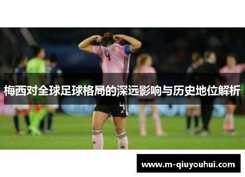 梅西对全球足球格局的深远影响与历史地位解析