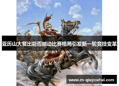 亚历山大复出能否撼动比赛格局引发新一轮竞技变革