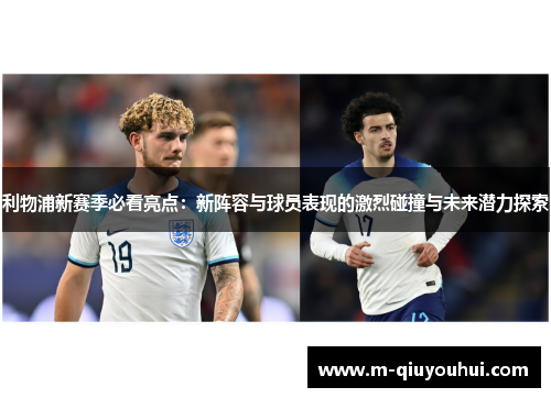 利物浦新赛季必看亮点：新阵容与球员表现的激烈碰撞与未来潜力探索