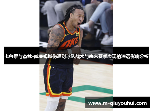 卡鲁索与杰林-威廉姆斯伤退对球队战术与未来赛季表现的深远影响分析