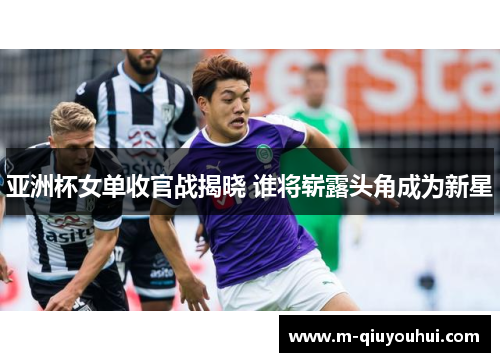 亚洲杯女单收官战揭晓 谁将崭露头角成为新星