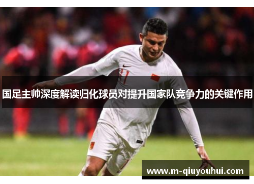 国足主帅深度解读归化球员对提升国家队竞争力的关键作用