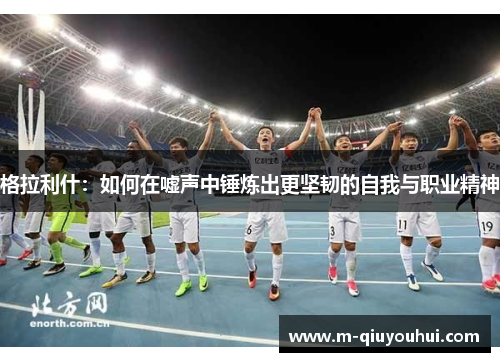 格拉利什：如何在嘘声中锤炼出更坚韧的自我与职业精神