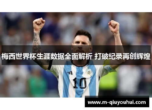 梅西世界杯生涯数据全面解析 打破纪录再创辉煌