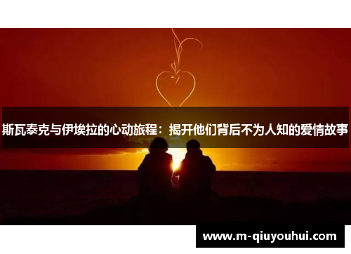 斯瓦泰克与伊埃拉的心动旅程：揭开他们背后不为人知的爱情故事