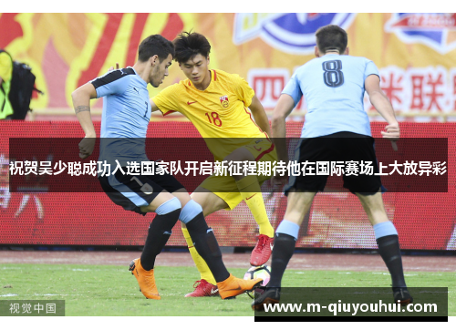祝贺吴少聪成功入选国家队开启新征程期待他在国际赛场上大放异彩