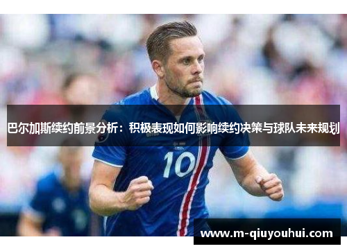 巴尔加斯续约前景分析：积极表现如何影响续约决策与球队未来规划