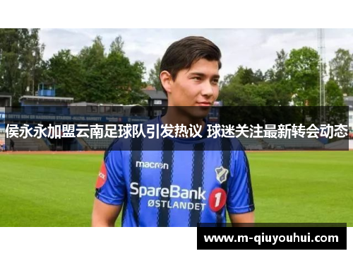 侯永永加盟云南足球队引发热议 球迷关注最新转会动态