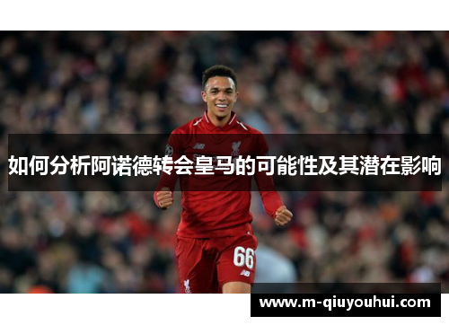 如何分析阿诺德转会皇马的可能性及其潜在影响