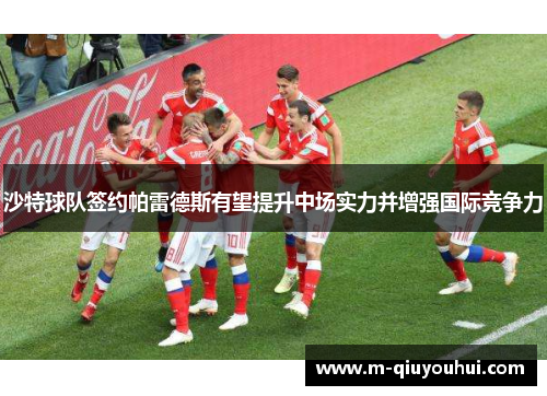 沙特球队签约帕雷德斯有望提升中场实力并增强国际竞争力