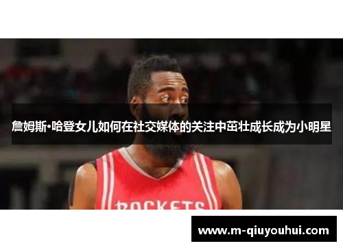 詹姆斯·哈登女儿如何在社交媒体的关注中茁壮成长成为小明星