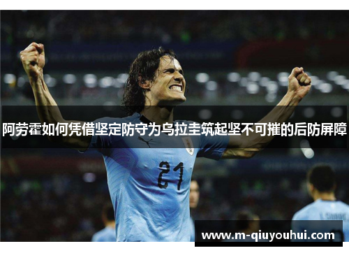 阿劳霍如何凭借坚定防守为乌拉圭筑起坚不可摧的后防屏障